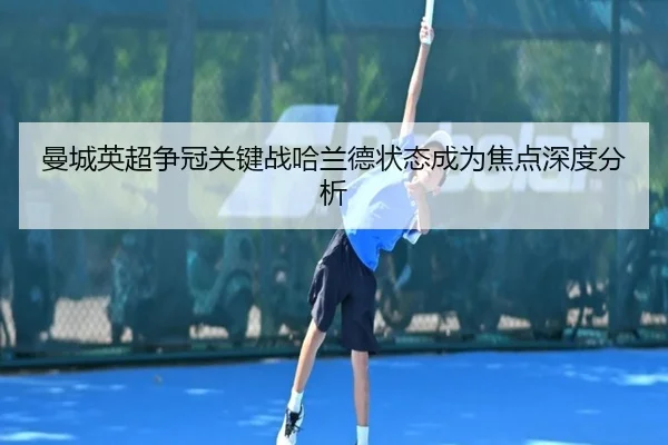曼城英超争冠关键战哈兰德状态成为焦点深度分析