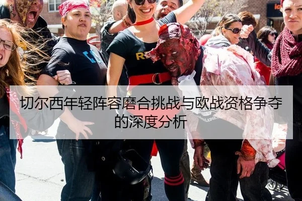 切尔西年轻阵容磨合挑战与欧战资格争夺的深度分析