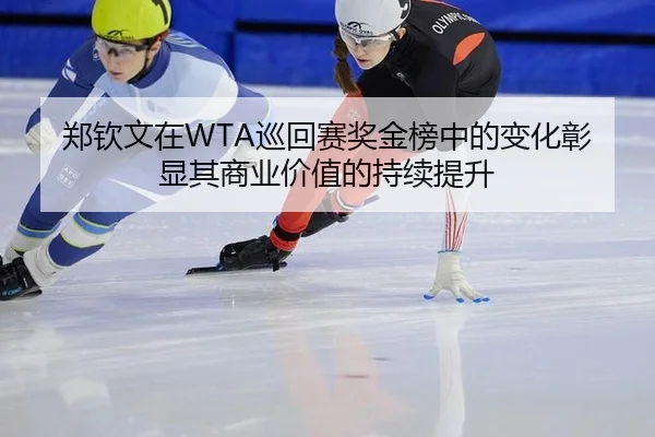 郑钦文在WTA巡回赛奖金榜中的变化彰显其商业价值的持续提升